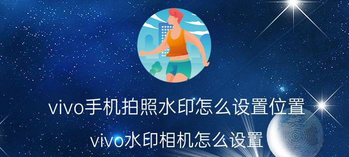 vivo手机拍照水印怎么设置位置 vivo水印相机怎么设置？